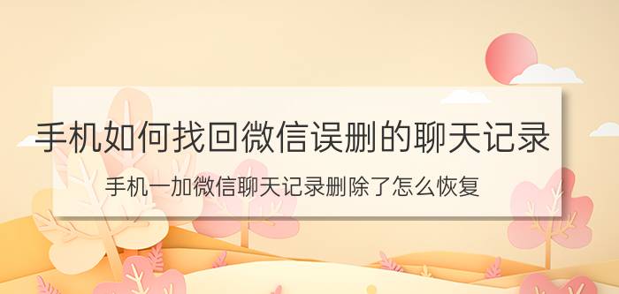 手机如何找回微信误删的聊天记录 手机一加微信聊天记录删除了怎么恢复？